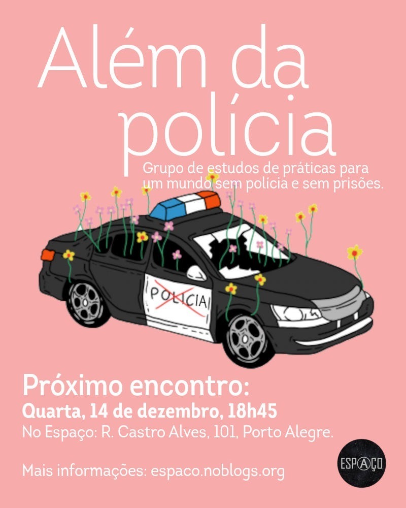 Além da Polícia: Grupo de estudos de práticas para um mundo sem polícia e sem prisões. Abaixo, ilustração de uma viatura policial com vidros quebrados, de onde brotam flores coloridas. Próximo encontro! Quarta, 14 de dezembro, às 19h. No Espaço: Rua Castro Alves, 101, Porto Alegre. Mais informações em espaco.nublogs.org