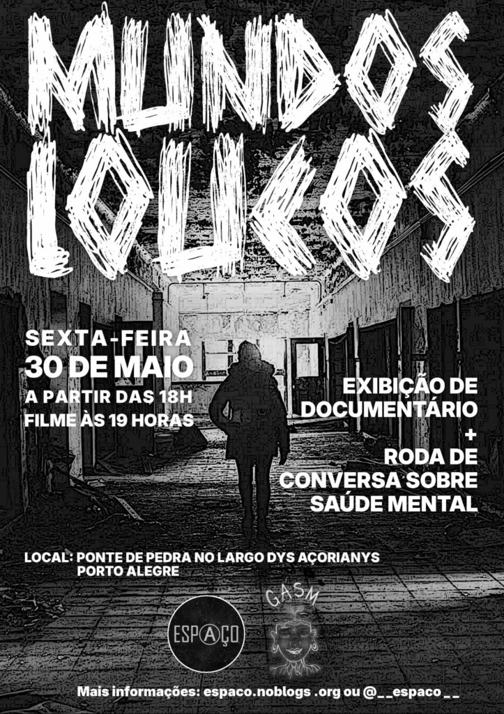 Cartaz de divulgação. Ao fundo, foto em preto e branco de uma pessoa em contraluz caminhando por um corredor largo, sucateado, várias portas aberts e quebradas. Sobre a foto o texto: Mundos Loucos. Sexta-feira, 30 de maio a partir das 18h. Filme às 19 horas. Exibição de documentário e roda de conversa sobre saúde mental. Local: Ponte de Pedra no Largo dos Açorianos, Porto Alegre. Mais informações espaco.nublogs.org ou @__espaco__